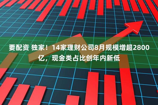 要配资 独家！14家理财公司8月规模增超2800亿，现金类占比创年内新低