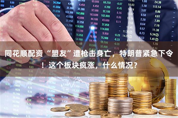 同花顺配资 “盟友”遭枪击身亡，特朗普紧急下令！这个板块疯涨，什么情况？