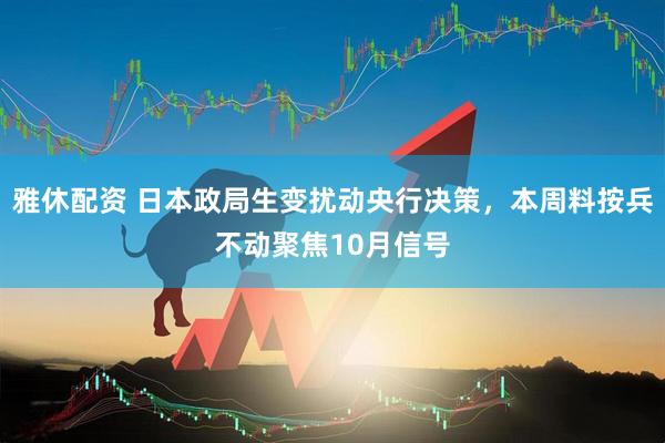 雅休配资 日本政局生变扰动央行决策，本周料按兵不动聚焦10月信号