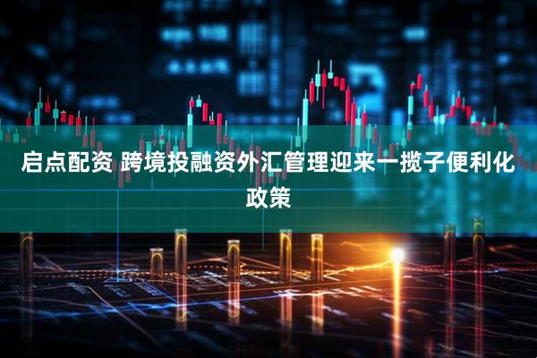启点配资 跨境投融资外汇管理迎来一揽子便利化政策