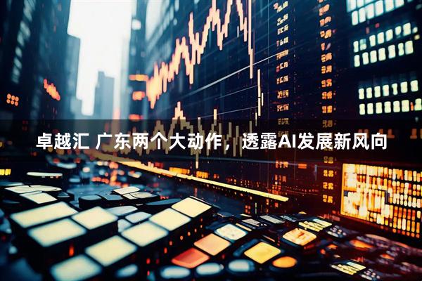 卓越汇 广东两个大动作，透露AI发展新风向