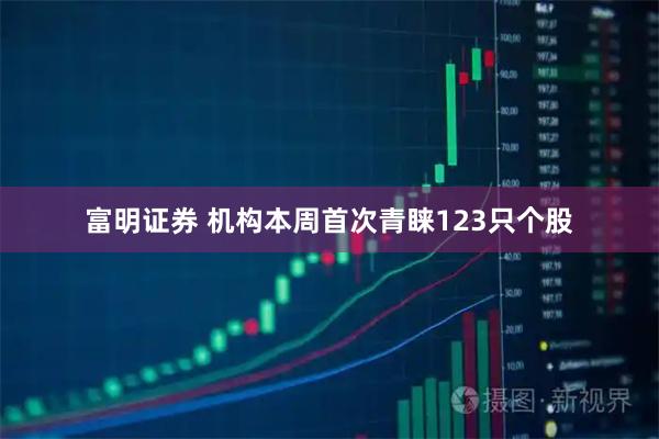 富明证券 机构本周首次青睐123只个股