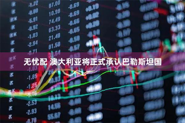 无忧配 澳大利亚将正式承认巴勒斯坦国