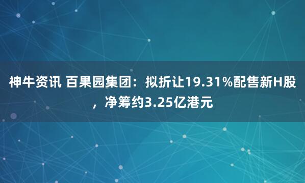 神牛资讯 百果园集团：拟折让19.31%配售新H股，净筹约3.25亿港元