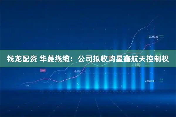 钱龙配资 华菱线缆：公司拟收购星鑫航天控制权