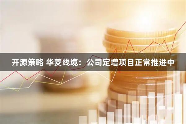 开源策略 华菱线缆：公司定增项目正常推进中