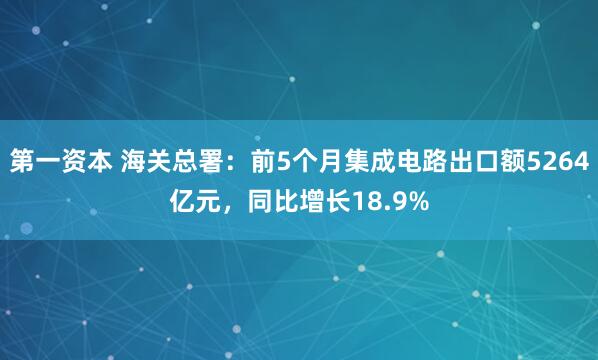 第一资本 海关总署：前5个月集成电路出口额5264亿元，同比增长18.9%