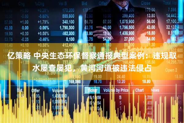亿策略 中央生态环保督察通报典型案例：违规取水屡查屡犯，黄河河道被违法侵占