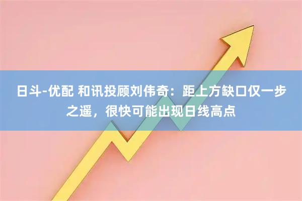 日斗-优配 和讯投顾刘伟奇：距上方缺口仅一步之遥，很快可能出现日线高点