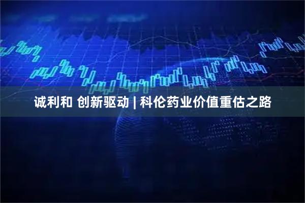 诚利和 创新驱动 | 科伦药业价值重估之路