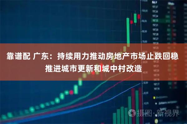 靠谱配 广东：持续用力推动房地产市场止跌回稳 推进城市更新和城中村改造