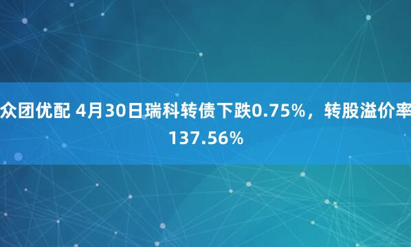 众团优配 4月30日瑞科转债下跌0.75%，转股溢价率137.56%