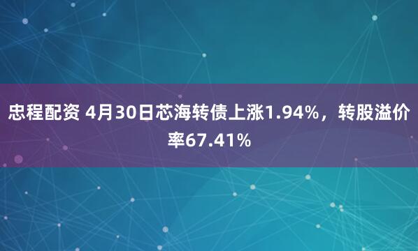 忠程配资 4月30日芯海转债上涨1.94%，转股溢价率67.41%