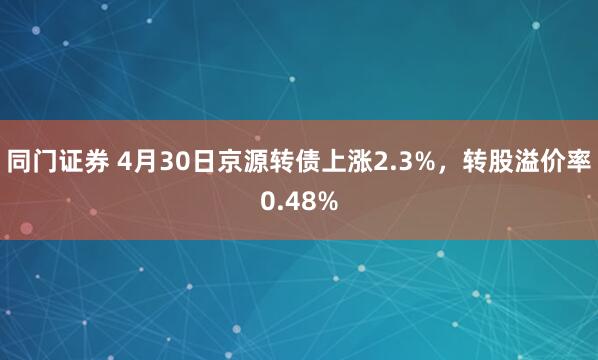 同门证券 4月30日京源转债上涨2.3%，转股溢价率0.48%