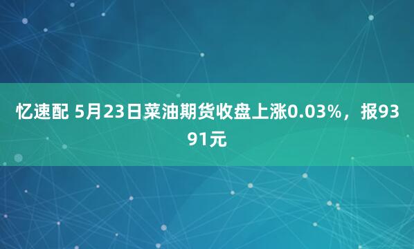 忆速配 5月23日菜油期货收盘上涨0.03%，报9391元