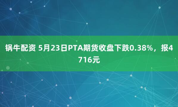 锅牛配资 5月23日PTA期货收盘下跌0.38%，报4716元
