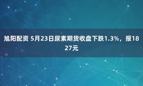 旭阳配资 5月23日尿素期货收盘下跌1.3%，报1827元