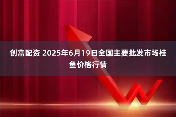 创富配资 2025年6月19日全国主要批发市场桂鱼价格行情