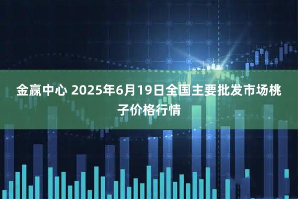 金赢中心 2025年6月19日全国主要批发市场桃子价格行情