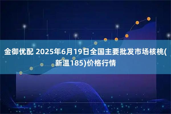 金御优配 2025年6月19日全国主要批发市场核桃(新温185)价格行情