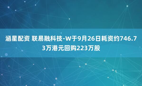涵星配资 联易融科技-W于9月26日耗资约746.73万港元回购223万股
