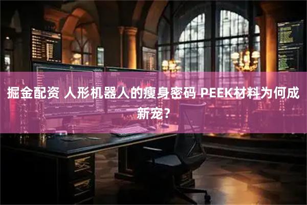 掘金配资 人形机器人的瘦身密码 PEEK材料为何成新宠？