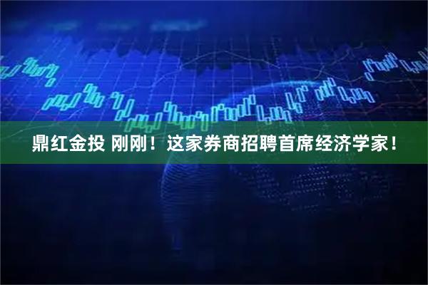 鼎红金投 刚刚！这家券商招聘首席经济学家！