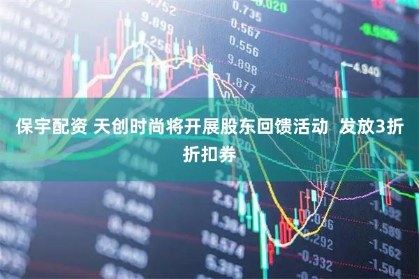 保宇配资 天创时尚将开展股东回馈活动  发放3折折扣券