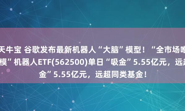 天牛宝 谷歌发布最新机器人“大脑”模型！“全市场唯一两百亿规模”机器人ETF(562500)单日“吸金”5.55亿元，远超同类基金！