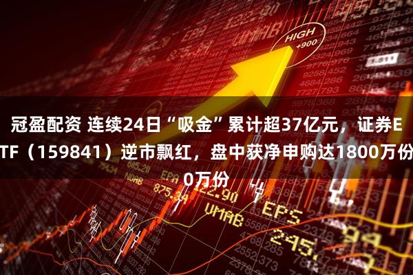 冠盈配资 连续24日“吸金”累计超37亿元，证券ETF（159841）逆市飘红，盘中获净申购达1800万份