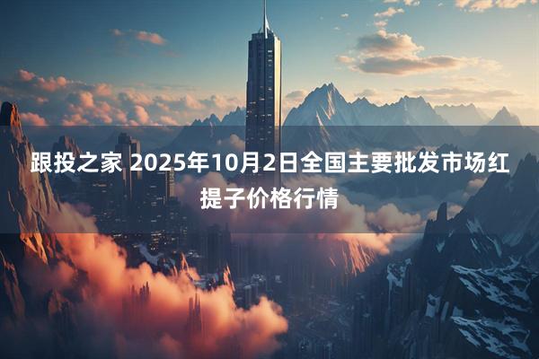 跟投之家 2025年10月2日全国主要批发市场红提子价格行情