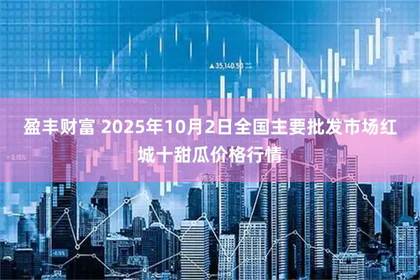 盈丰财富 2025年10月2日全国主要批发市场红城十甜瓜价格行情