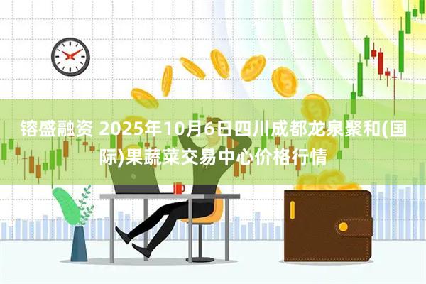 镕盛融资 2025年10月6日四川成都龙泉聚和(国际)果蔬菜交易中心价格行情