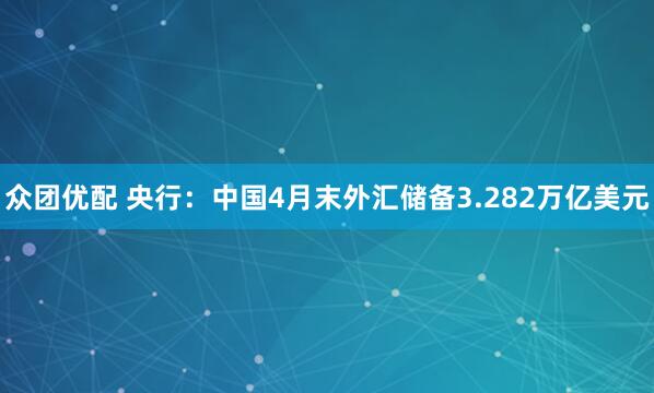 众团优配 央行：中国4月末外汇储备3.282万亿美元