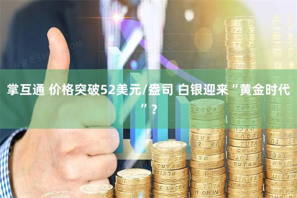掌互通 价格突破52美元/盎司 白银迎来“黄金时代”?