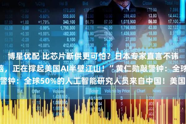 博星优配 比芯片断供更可怕？日本专家直言不讳：“中国最聪明的头脑，正在撑起美国AI半壁江山！”黄仁勋敲警钟：全球50%的人工智能研究人员来自中国！美国再不觉醒就晚了