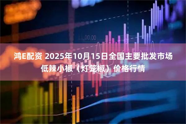鸿E配资 2025年10月15日全国主要批发市场低辣小椒（灯笼椒）价格行情