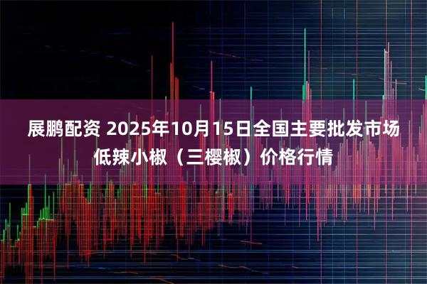 展鹏配资 2025年10月15日全国主要批发市场低辣小椒（三樱椒）价格行情