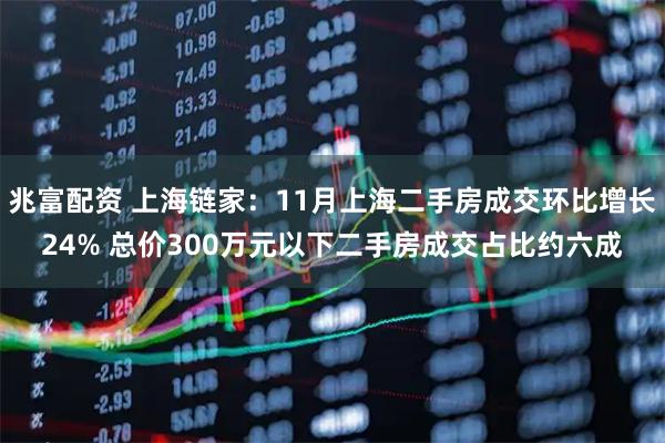 兆富配资 上海链家：11月上海二手房成交环比增长24% 总价300万元以下二手房成交占比约六成