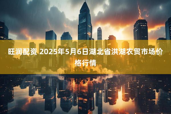 旺润配资 2025年5月6日湖北省洪湖农贸市场价格行情