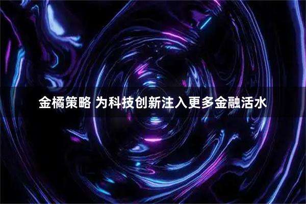金橘策略 为科技创新注入更多金融活水