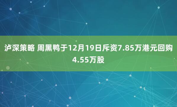 泸深策略 周黑鸭于12月19日斥资7.85万港元回购4.55万股