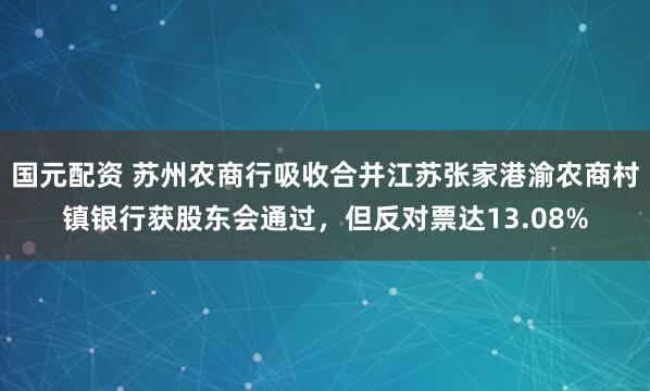国元配资 苏州农商行吸收合并江苏张家港渝农商村镇银行获股东会通过，但反对票达13.08%