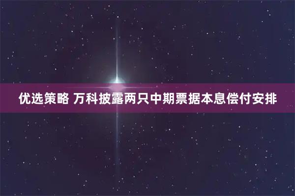 优选策略 万科披露两只中期票据本息偿付安排
