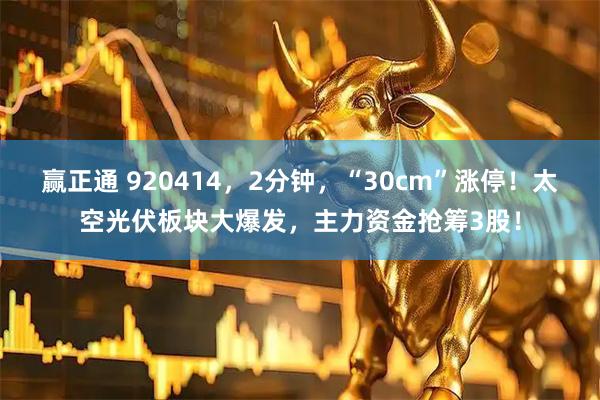 赢正通 920414，2分钟，“30cm”涨停！太空光伏板块大爆发，主力资金抢筹3股！