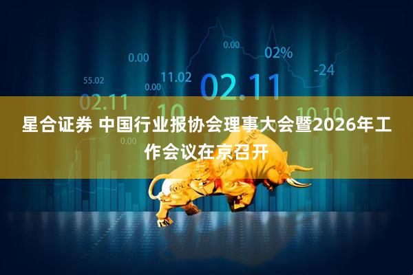 星合证券 中国行业报协会理事大会暨2026年工作会议在京召开