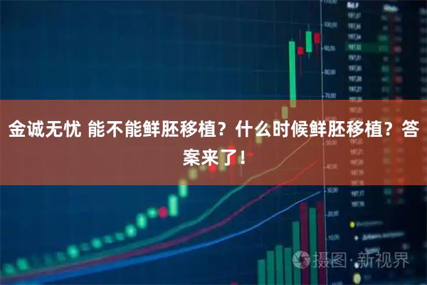金诚无忧 能不能鲜胚移植？什么时候鲜胚移植？答案来了！