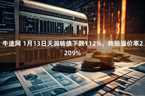 牛途网 1月13日天润转债下跌112%，转股溢价率2209%