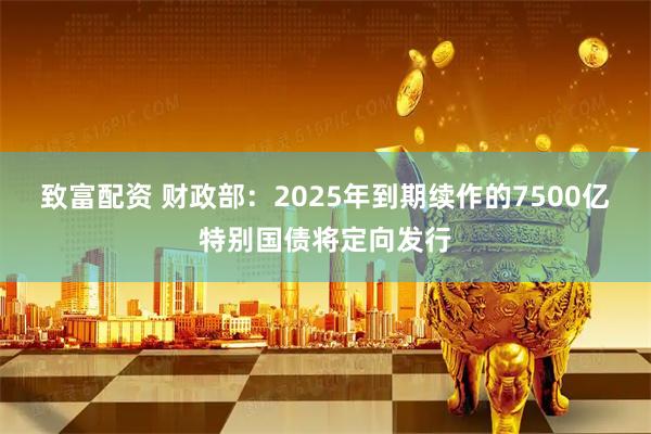 致富配资 财政部：2025年到期续作的7500亿特别国债将定向发行