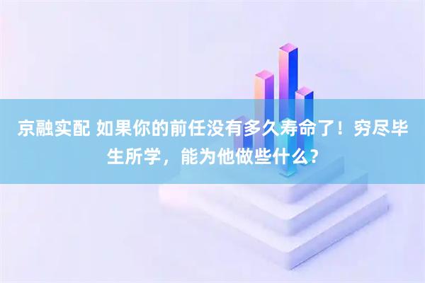 京融实配 如果你的前任没有多久寿命了！穷尽毕生所学，能为他做些什么？